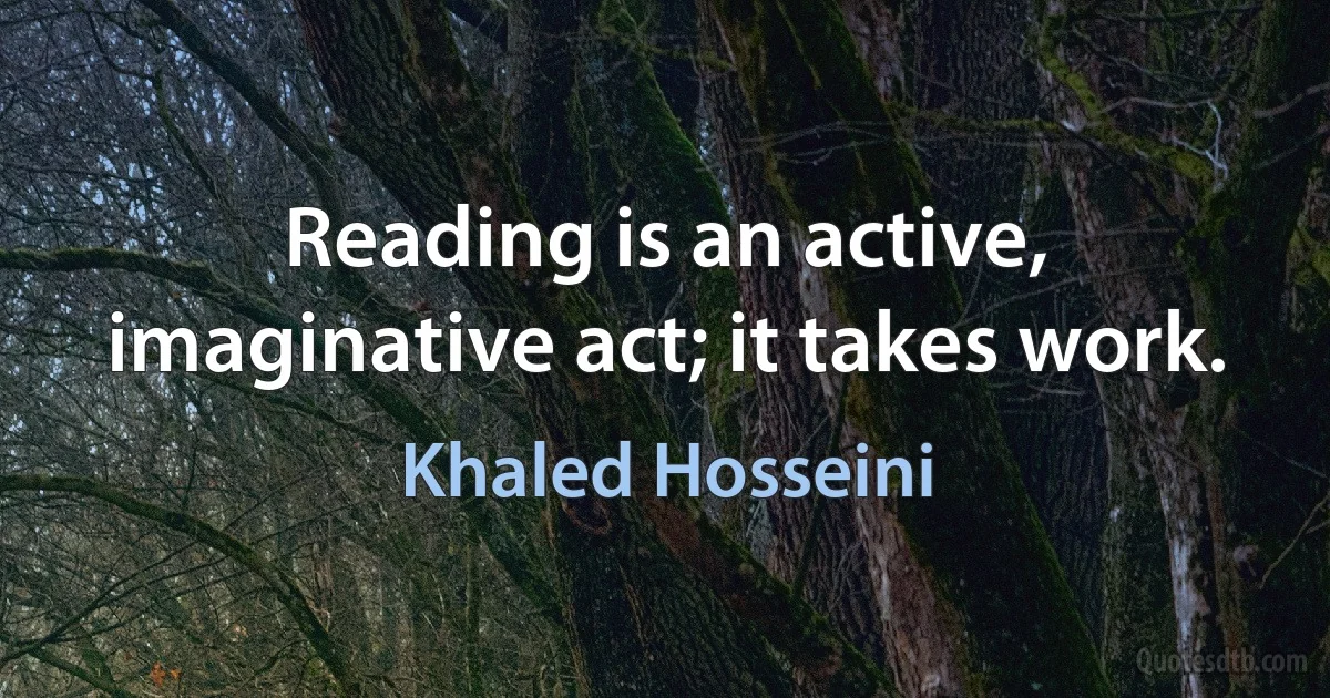 Reading is an active, imaginative act; it takes work. (Khaled Hosseini)