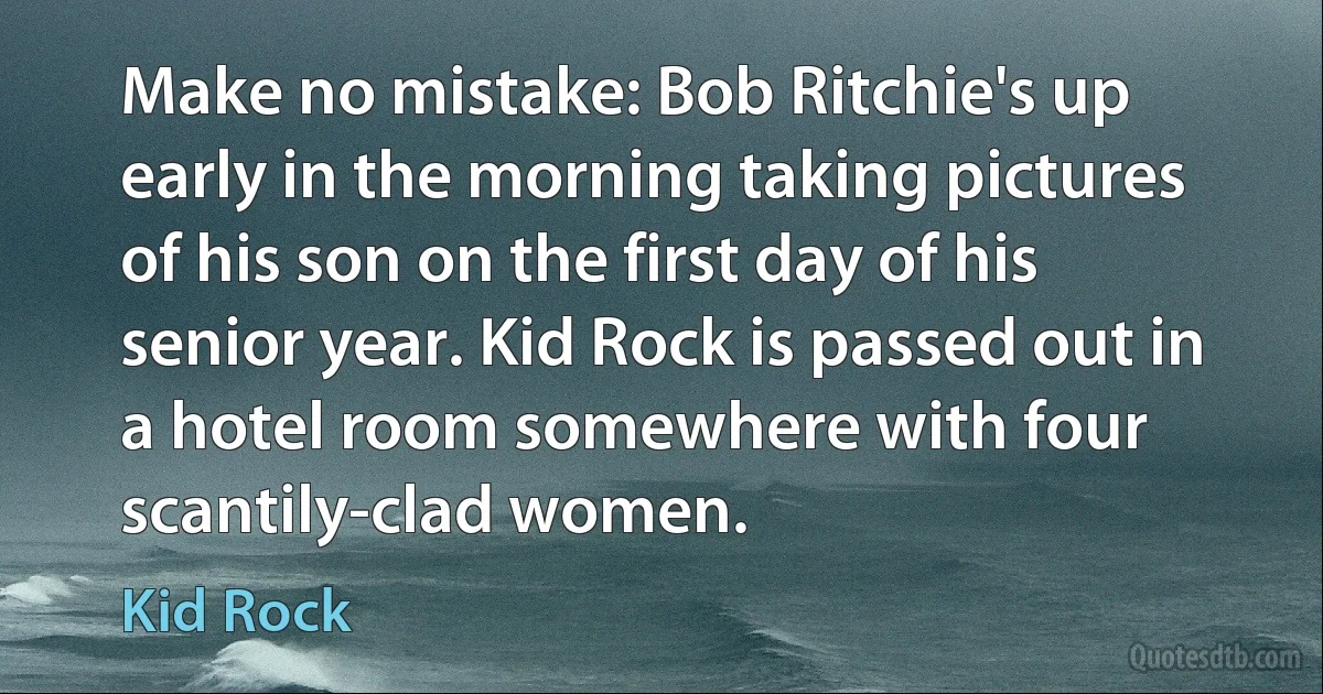 Make no mistake: Bob Ritchie's up early in the morning taking pictures of his son on the first day of his senior year. Kid Rock is passed out in a hotel room somewhere with four scantily-clad women. (Kid Rock)