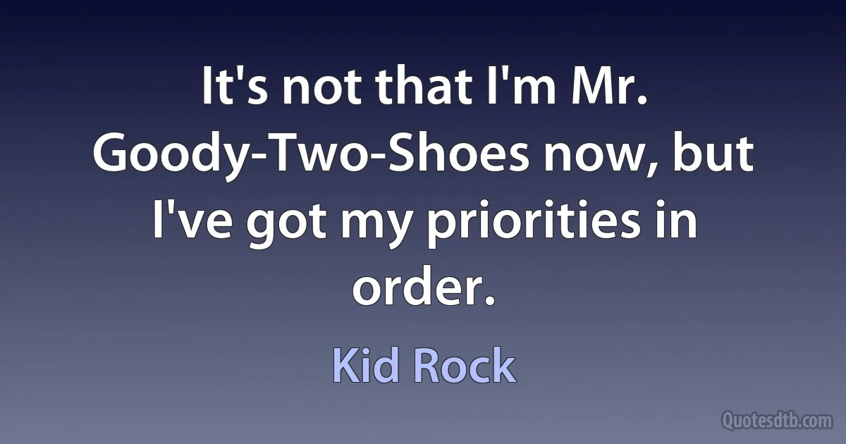 It's not that I'm Mr. Goody-Two-Shoes now, but I've got my priorities in order. (Kid Rock)