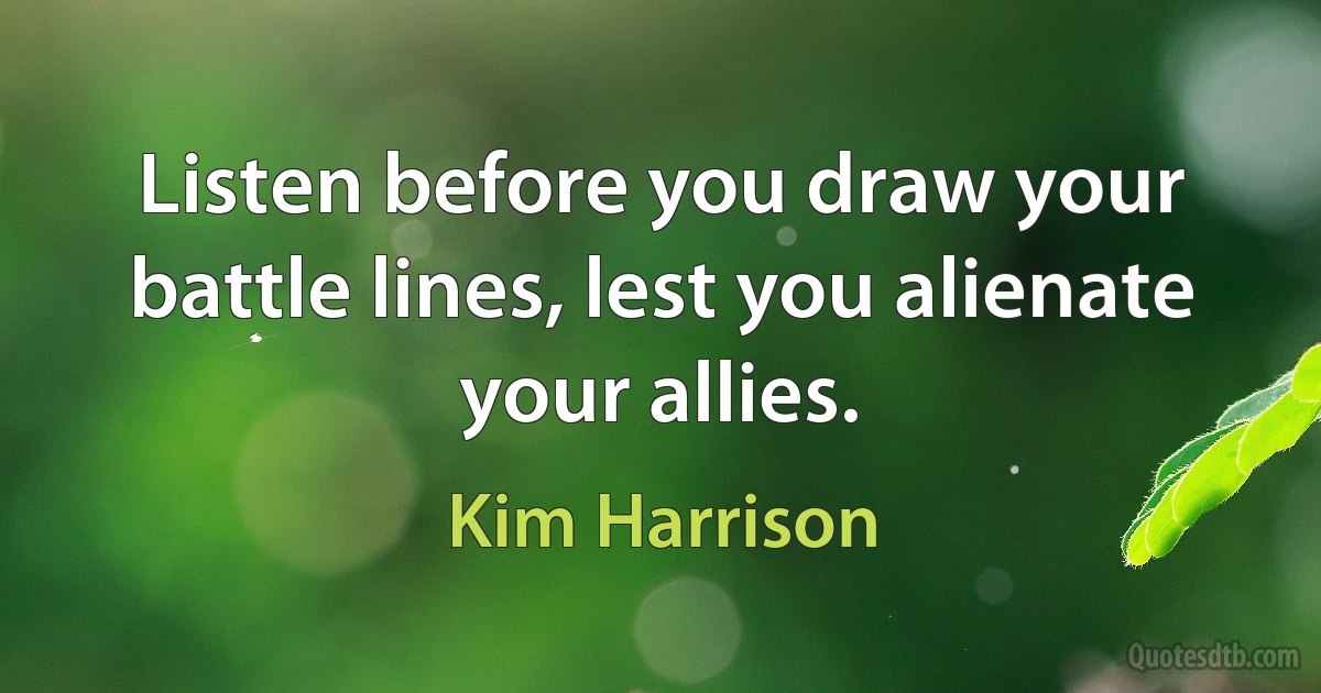 Listen before you draw your battle lines, lest you alienate your allies. (Kim Harrison)