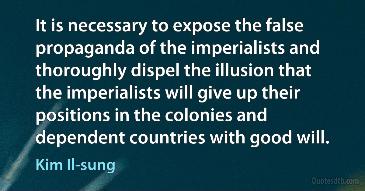 It is necessary to expose the false propaganda of the imperialists and thoroughly dispel the illusion that the imperialists will give up their positions in the colonies and dependent countries with good will. (Kim Il-sung)