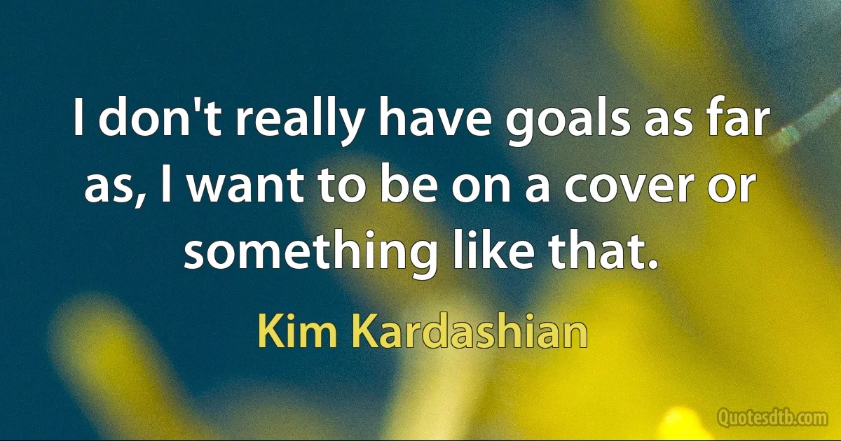 I don't really have goals as far as, I want to be on a cover or something like that. (Kim Kardashian)