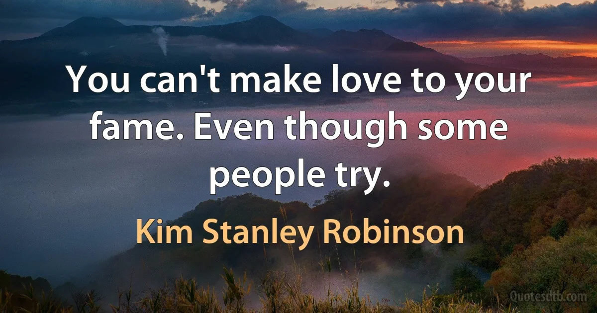 You can't make love to your fame. Even though some people try. (Kim Stanley Robinson)