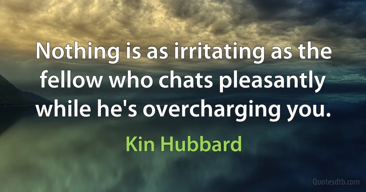 Nothing is as irritating as the fellow who chats pleasantly while he's overcharging you. (Kin Hubbard)