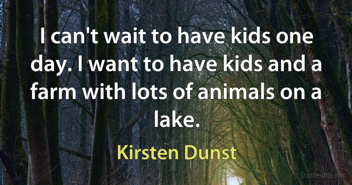 I can't wait to have kids one day. I want to have kids and a farm with lots of animals on a lake. (Kirsten Dunst)