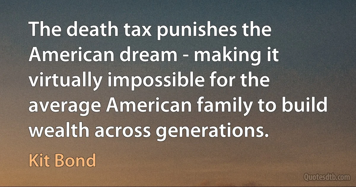 The death tax punishes the American dream - making it virtually impossible for the average American family to build wealth across generations. (Kit Bond)