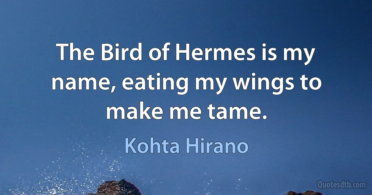 The Bird of Hermes is my name, eating my wings to make me tame. (Kohta Hirano)