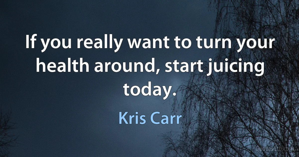 If you really want to turn your health around, start juicing today. (Kris Carr)