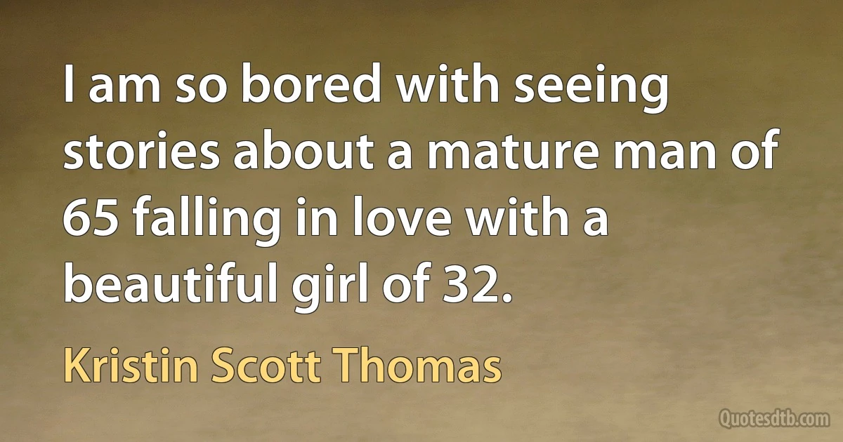 I am so bored with seeing stories about a mature man of 65 falling in love with a beautiful girl of 32. (Kristin Scott Thomas)