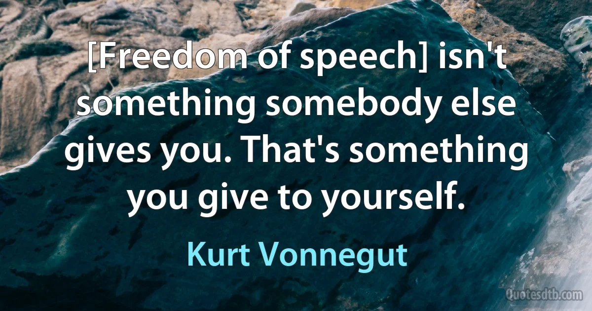 [Freedom of speech] isn't something somebody else gives you. That's something you give to yourself. (Kurt Vonnegut)