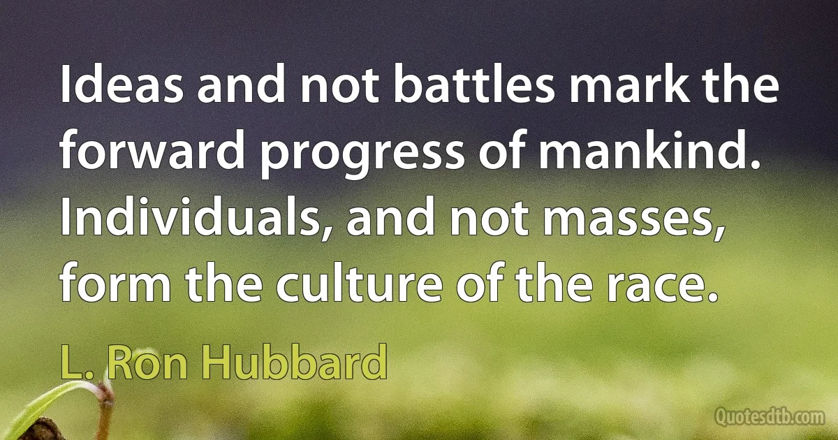 Ideas and not battles mark the forward progress of mankind. Individuals, and not masses, form the culture of the race. (L. Ron Hubbard)