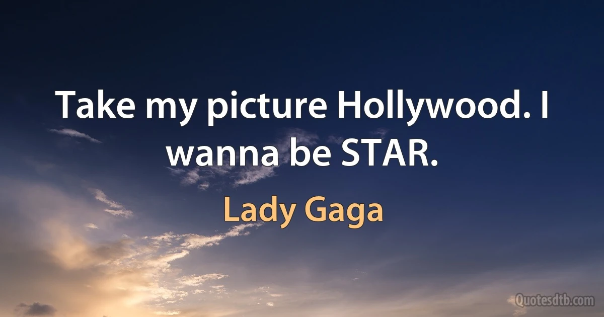 Take my picture Hollywood. I wanna be STAR. (Lady Gaga)