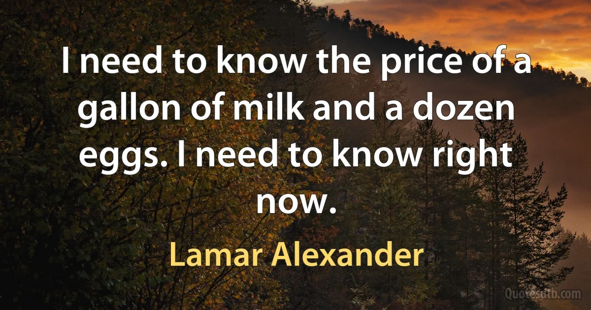 I need to know the price of a gallon of milk and a dozen eggs. I need to know right now. (Lamar Alexander)