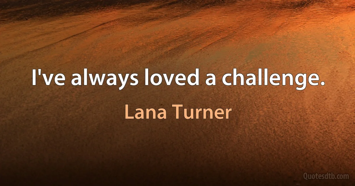 I've always loved a challenge. (Lana Turner)