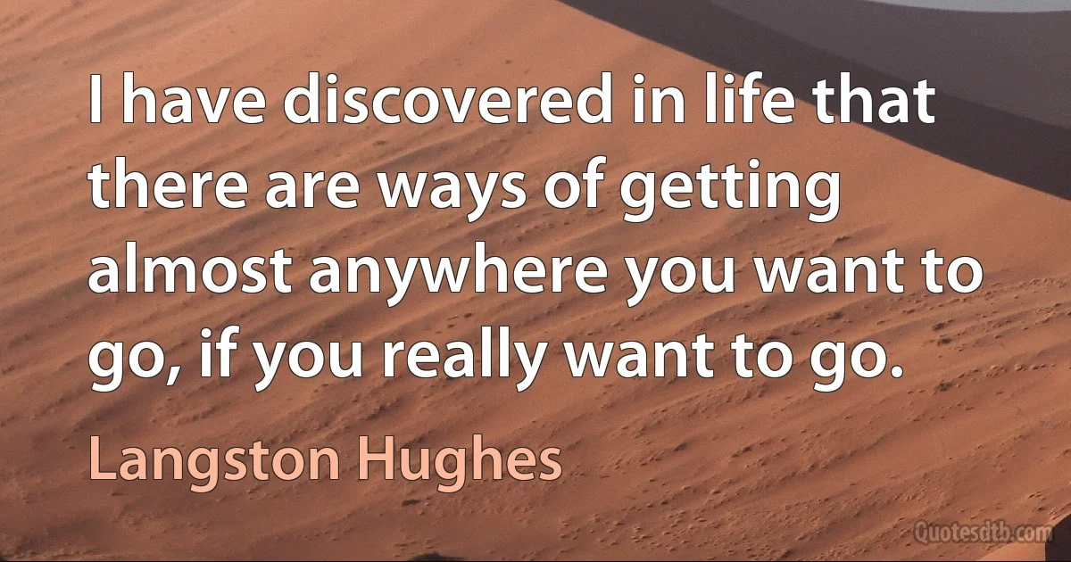 I have discovered in life that there are ways of getting almost anywhere you want to go, if you really want to go. (Langston Hughes)