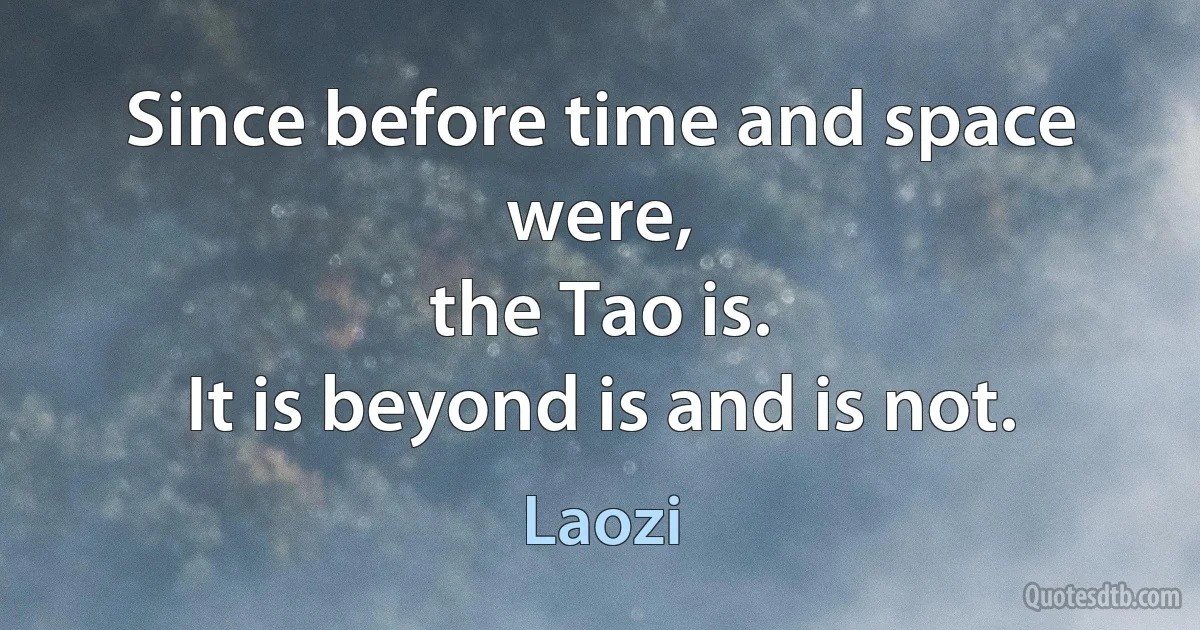 Since before time and space were,
the Tao is.
It is beyond is and is not. (Laozi)