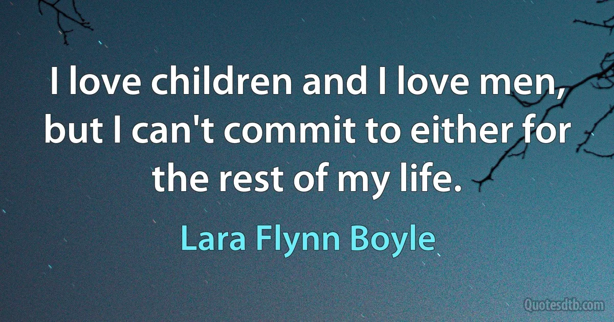 I love children and I love men, but I can't commit to either for the rest of my life. (Lara Flynn Boyle)