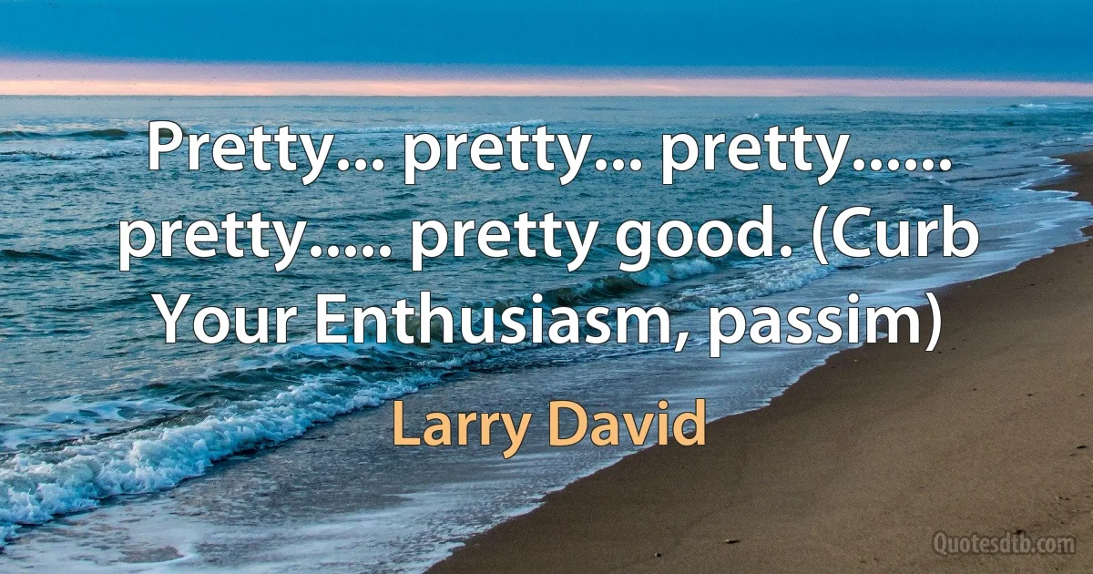 Pretty... pretty... pretty...... pretty..... pretty good. (Curb Your Enthusiasm, passim) (Larry David)