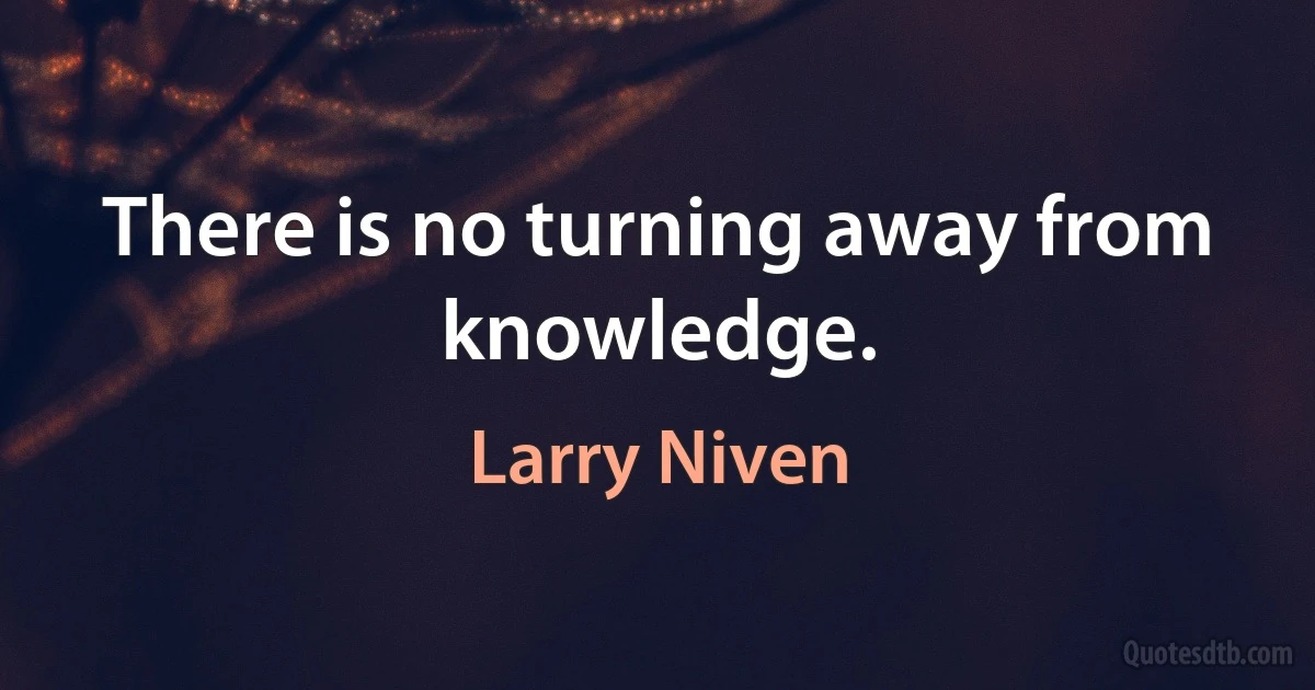 There is no turning away from knowledge. (Larry Niven)