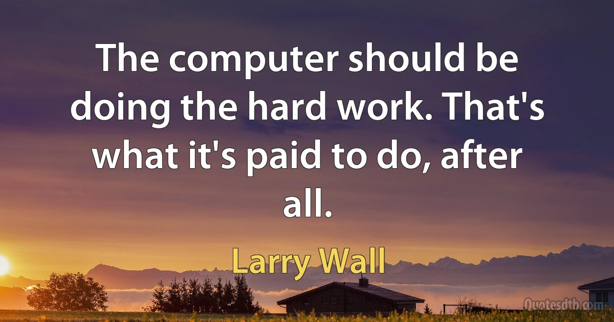 The computer should be doing the hard work. That's what it's paid to do, after all. (Larry Wall)