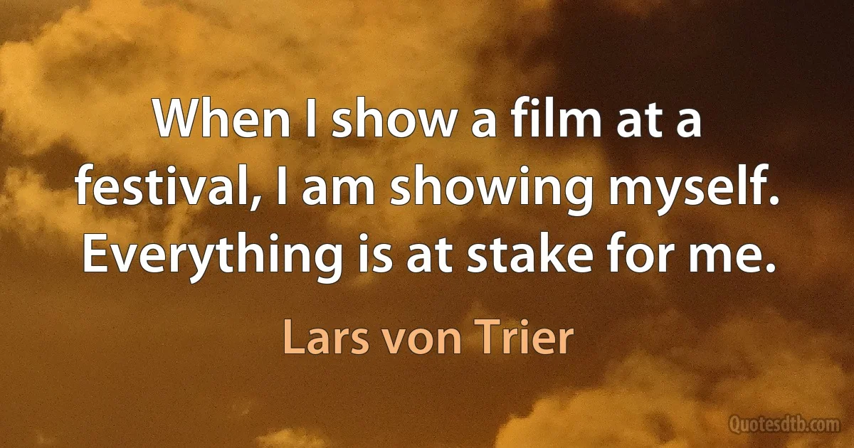 When I show a film at a festival, I am showing myself. Everything is at stake for me. (Lars von Trier)