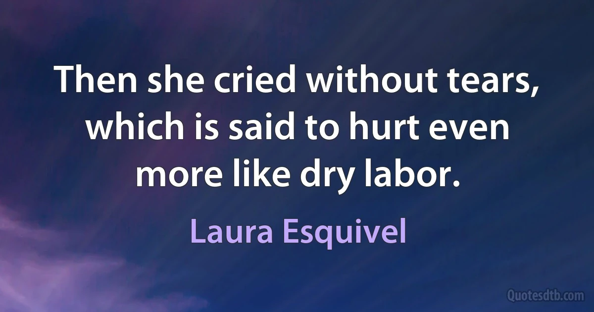 Then she cried without tears, which is said to hurt even more like dry labor. (Laura Esquivel)