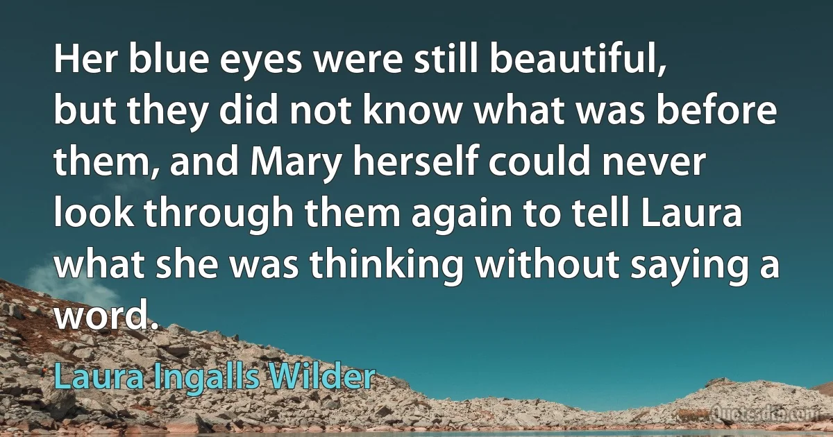 Her blue eyes were still beautiful, but they did not know what was before them, and Mary herself could never look through them again to tell Laura what she was thinking without saying a word. (Laura Ingalls Wilder)