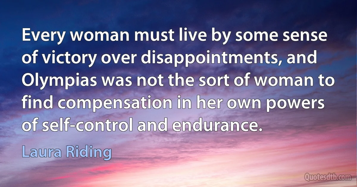 Every woman must live by some sense of victory over disappointments, and Olympias was not the sort of woman to find compensation in her own powers of self-control and endurance. (Laura Riding)