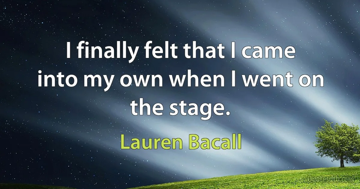 I finally felt that I came into my own when I went on the stage. (Lauren Bacall)