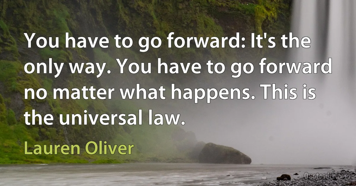 You have to go forward: It's the only way. You have to go forward no matter what happens. This is the universal law. (Lauren Oliver)