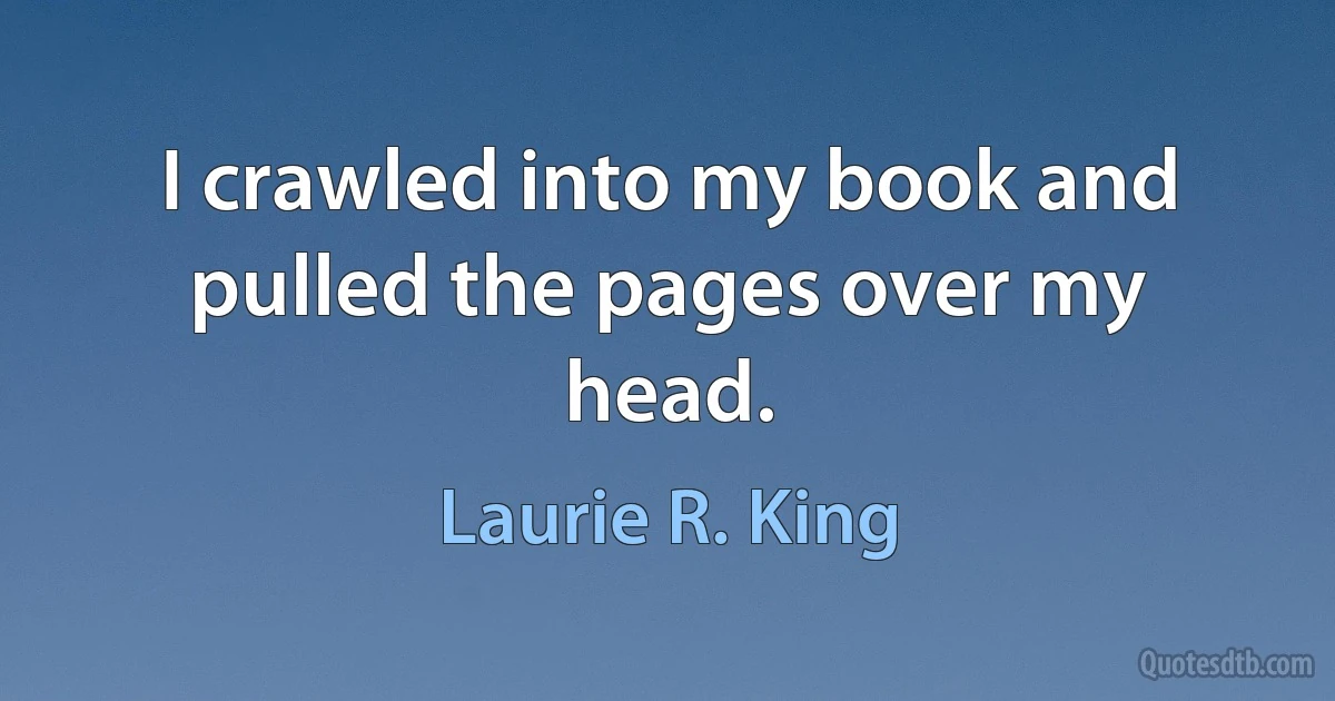 I crawled into my book and pulled the pages over my head. (Laurie R. King)