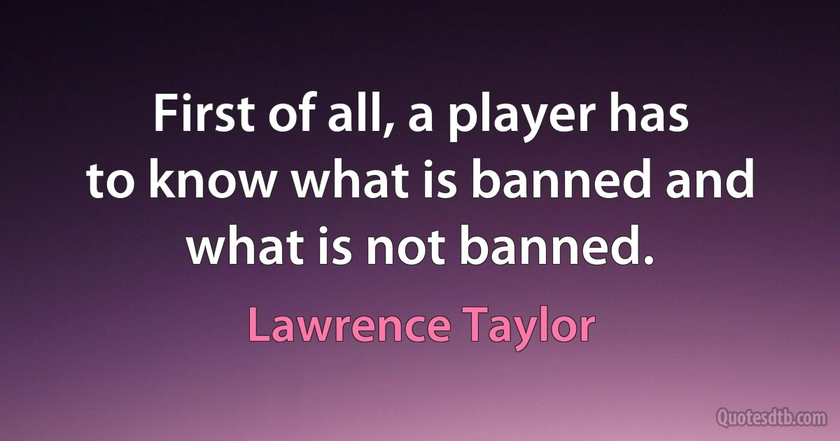 First of all, a player has to know what is banned and what is not banned. (Lawrence Taylor)