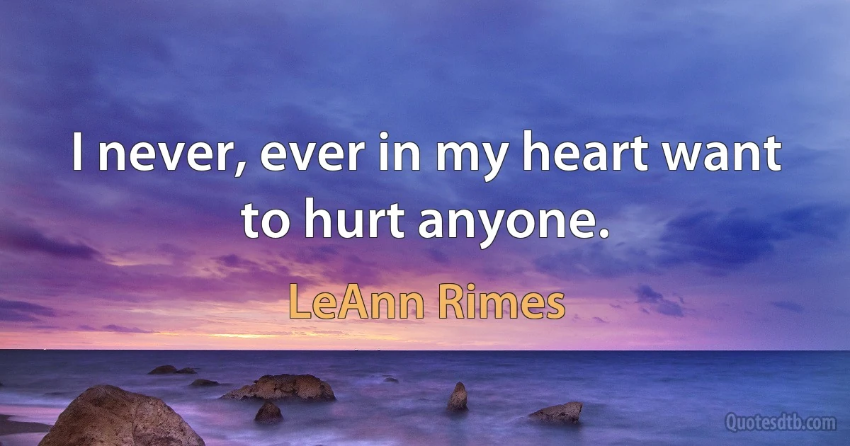 I never, ever in my heart want to hurt anyone. (LeAnn Rimes)