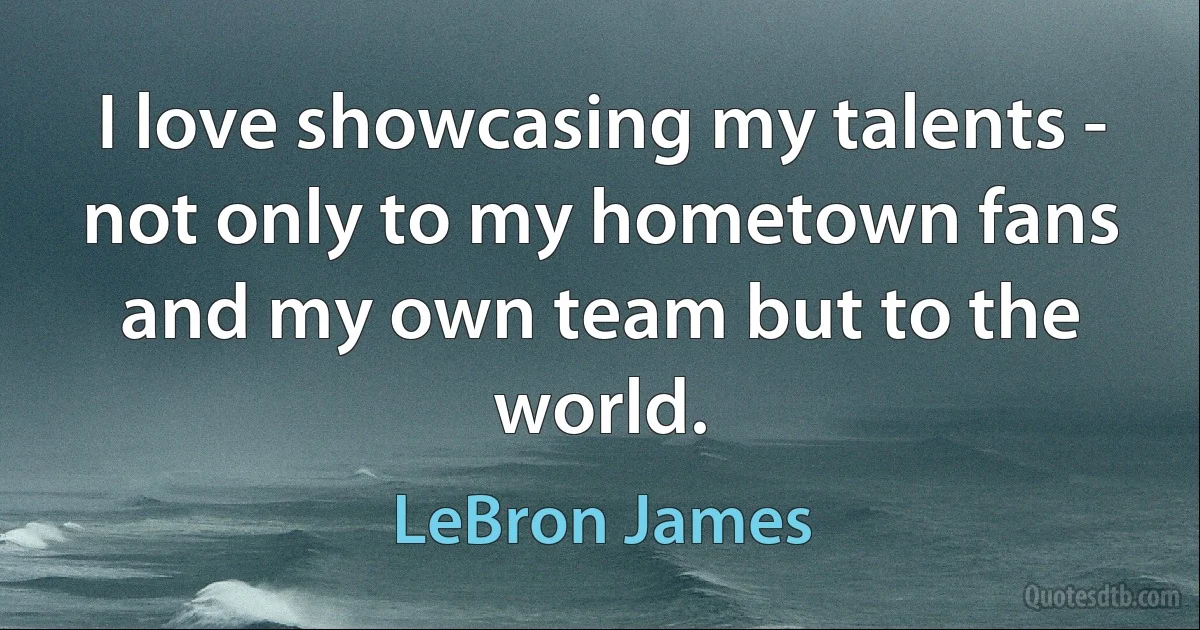 I love showcasing my talents - not only to my hometown fans and my own team but to the world. (LeBron James)