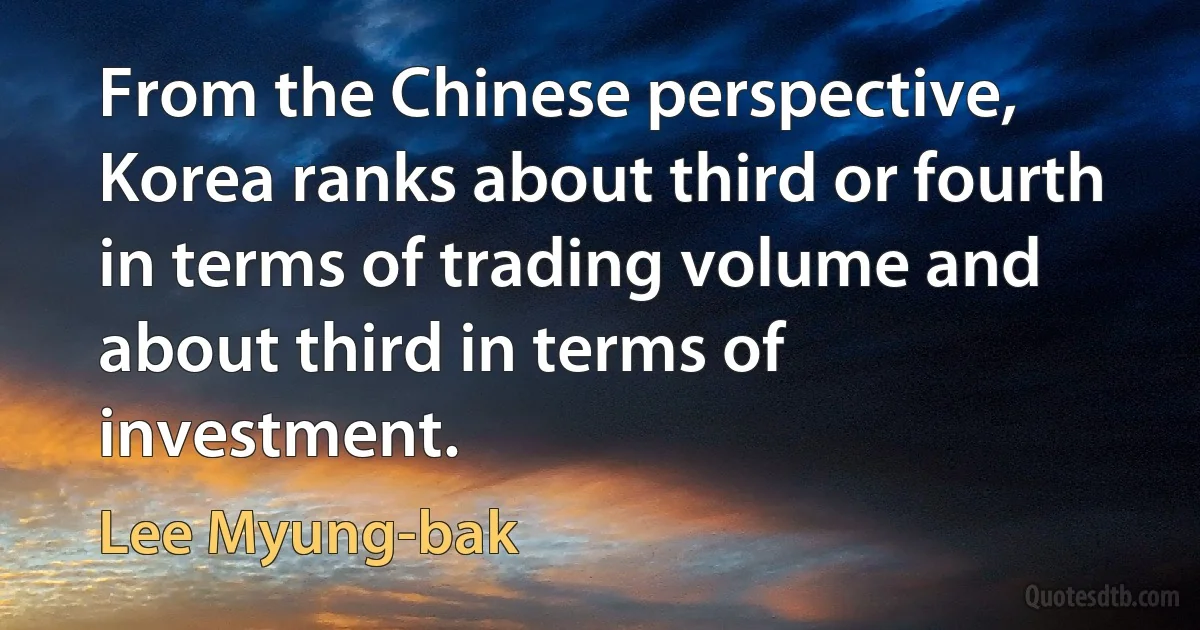 From the Chinese perspective, Korea ranks about third or fourth in terms of trading volume and about third in terms of investment. (Lee Myung-bak)