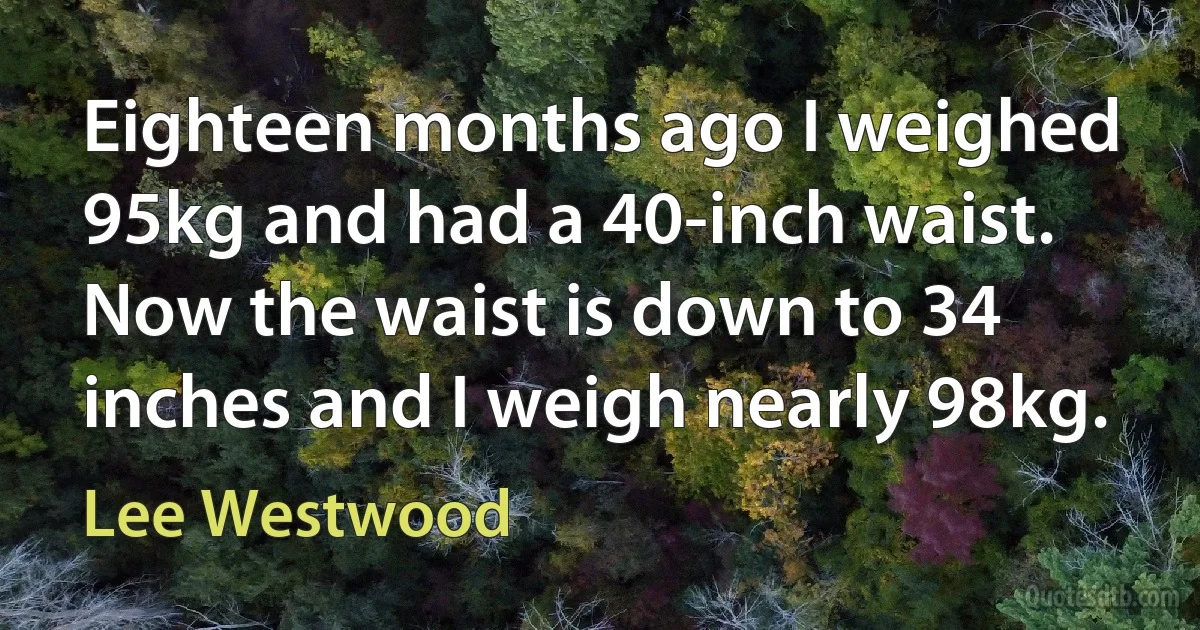 Eighteen months ago I weighed 95kg and had a 40-inch waist. Now the waist is down to 34 inches and I weigh nearly 98kg. (Lee Westwood)