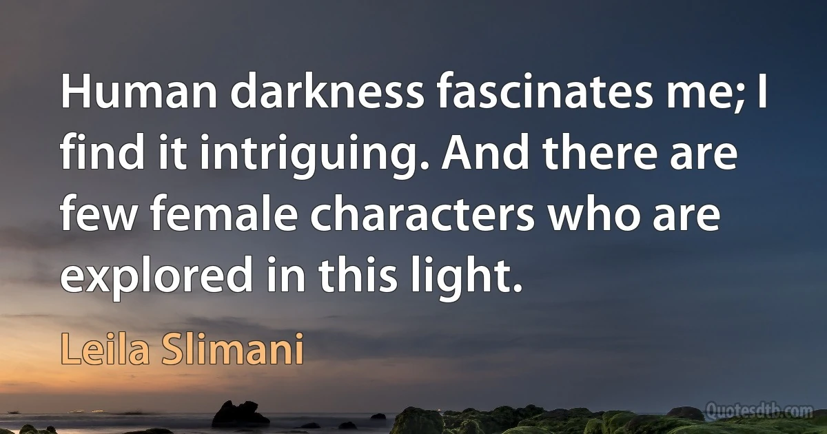 Human darkness fascinates me; I find it intriguing. And there are few female characters who are explored in this light. (Leila Slimani)