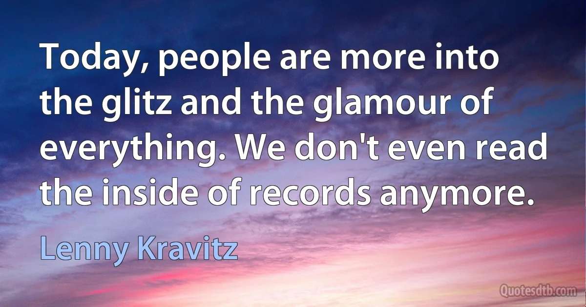 Today, people are more into the glitz and the glamour of everything. We don't even read the inside of records anymore. (Lenny Kravitz)