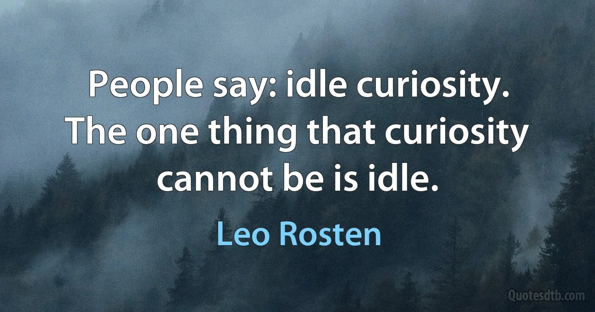 People say: idle curiosity. The one thing that curiosity cannot be is idle. (Leo Rosten)