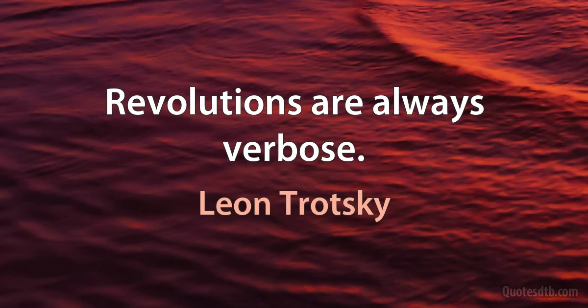 Revolutions are always verbose. (Leon Trotsky)