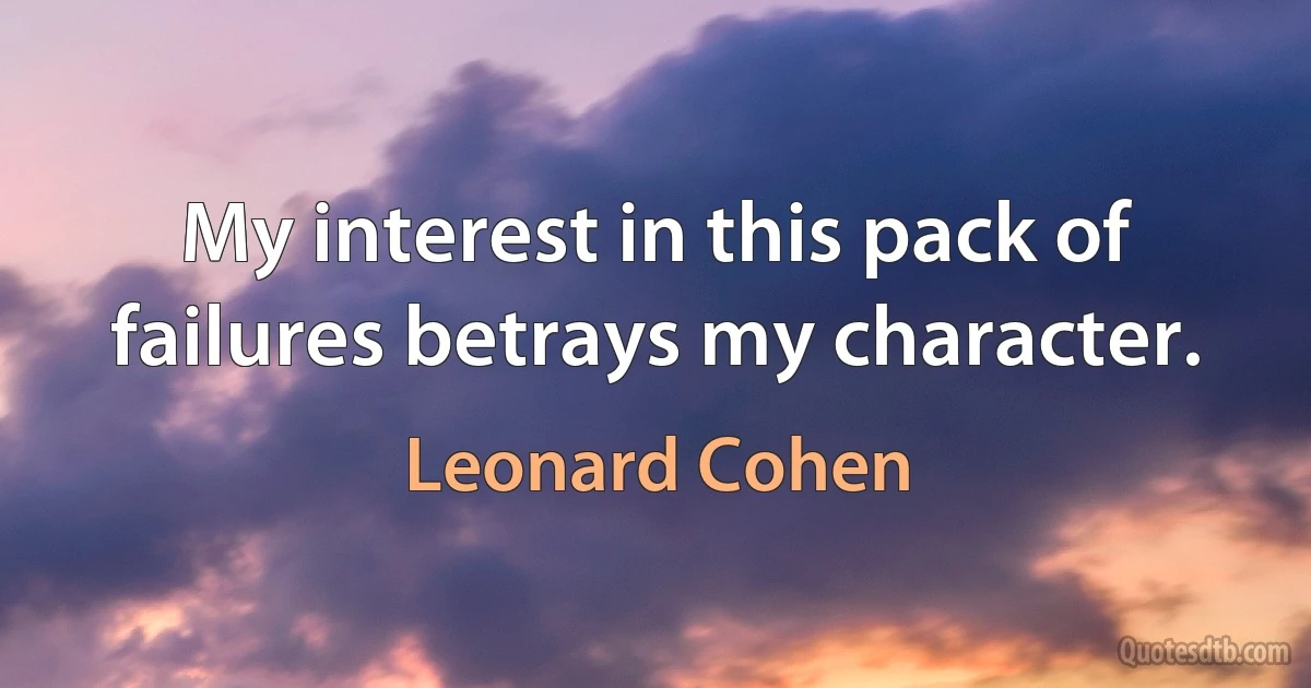 My interest in this pack of failures betrays my character. (Leonard Cohen)