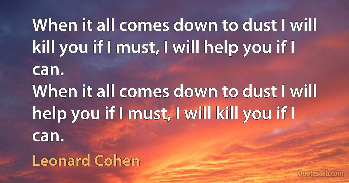 When it all comes down to dust I will kill you if I must, I will help you if I can.
When it all comes down to dust I will help you if I must, I will kill you if I can. (Leonard Cohen)