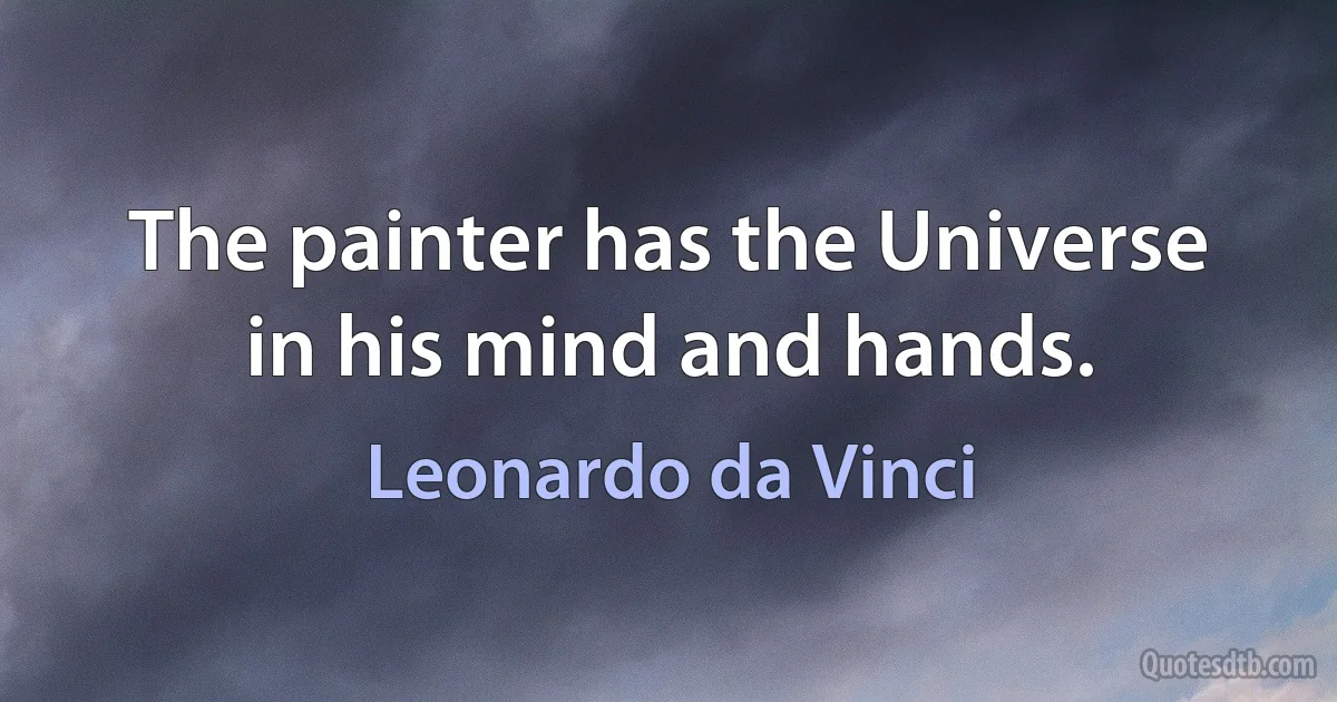 The painter has the Universe in his mind and hands. (Leonardo da Vinci)