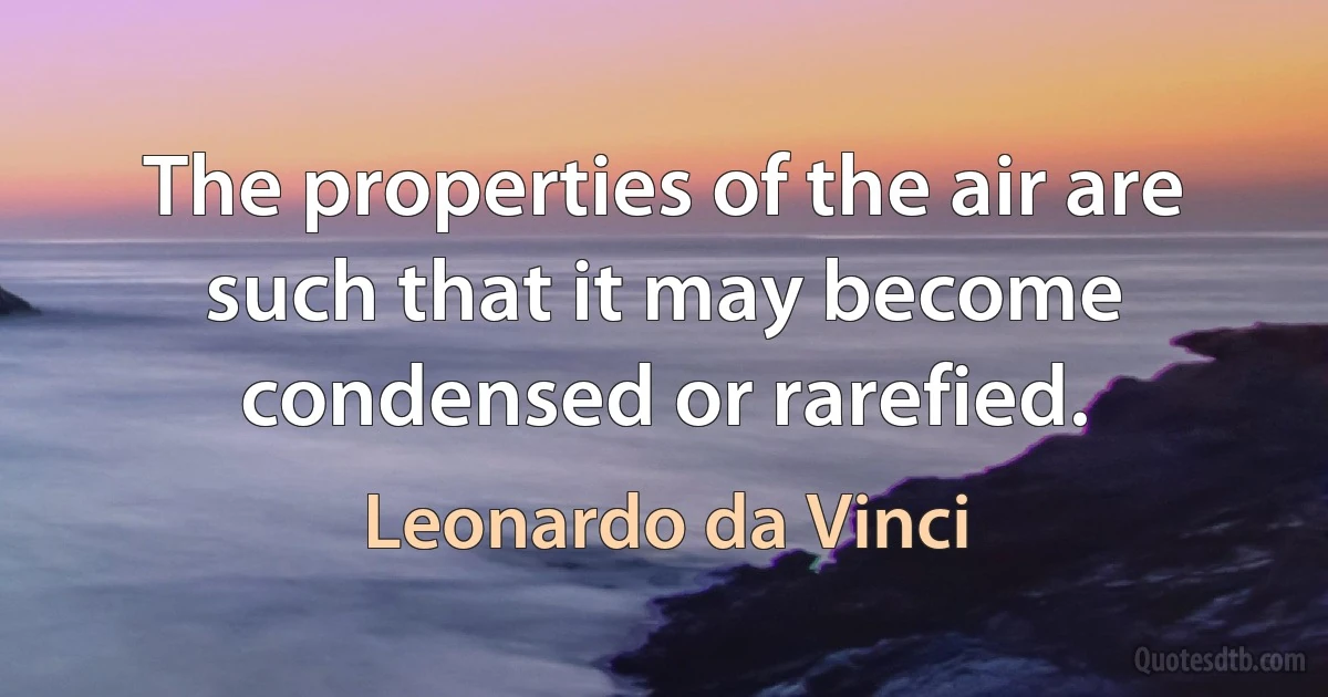 The properties of the air are such that it may become condensed or rarefied. (Leonardo da Vinci)