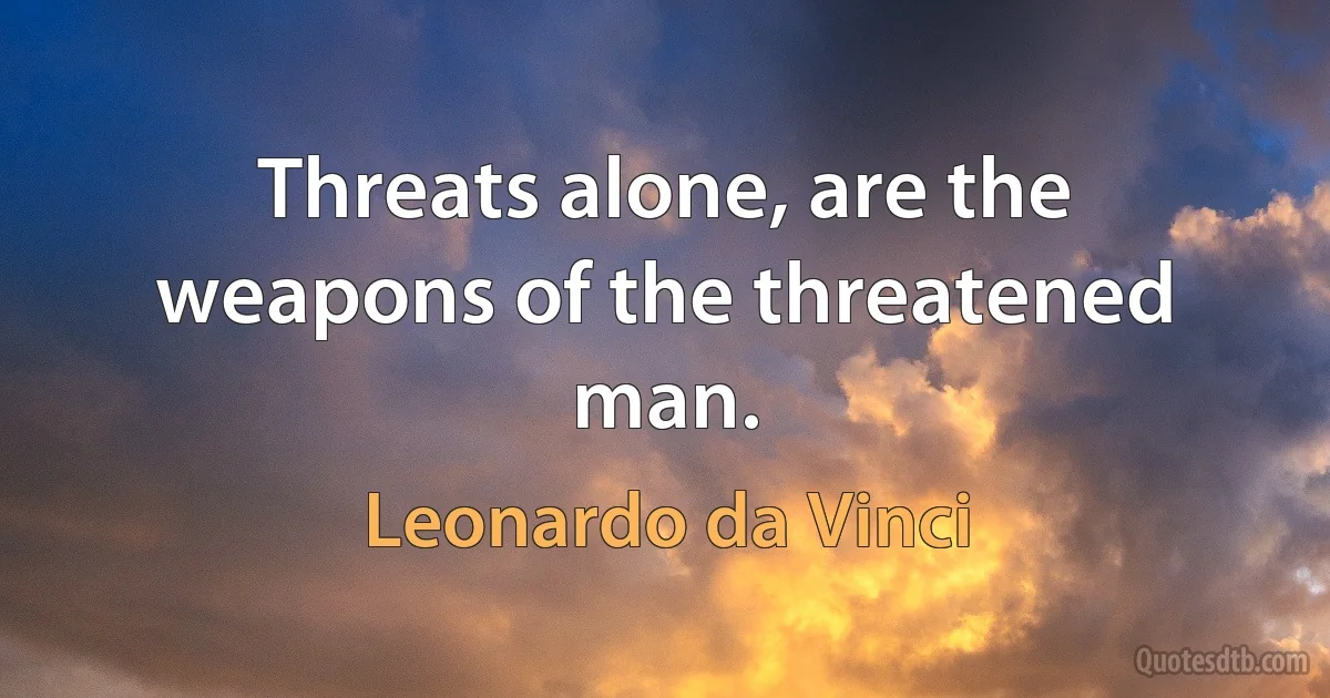 Threats alone, are the weapons of the threatened man. (Leonardo da Vinci)