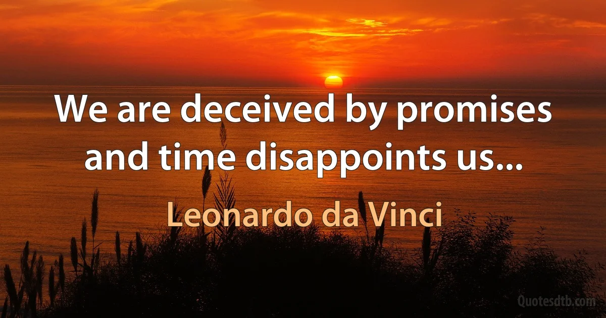 We are deceived by promises and time disappoints us... (Leonardo da Vinci)