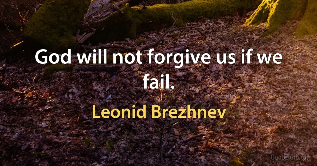 God will not forgive us if we fail. (Leonid Brezhnev)