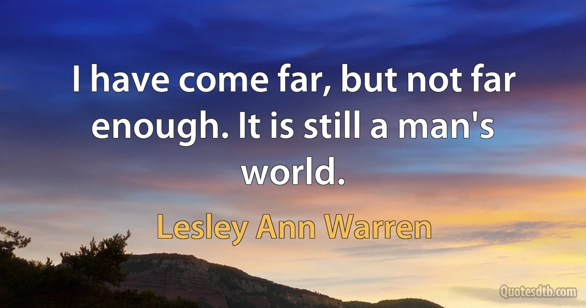 I have come far, but not far enough. It is still a man's world. (Lesley Ann Warren)