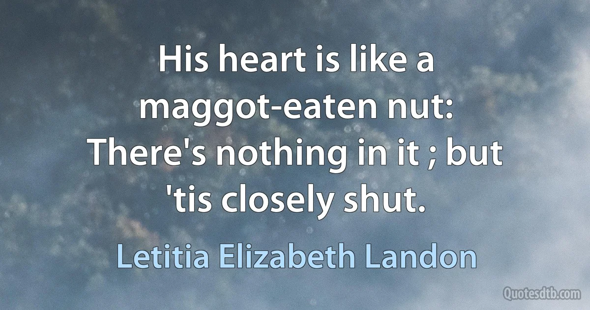 His heart is like a maggot-eaten nut:
There's nothing in it ; but 'tis closely shut. (Letitia Elizabeth Landon)