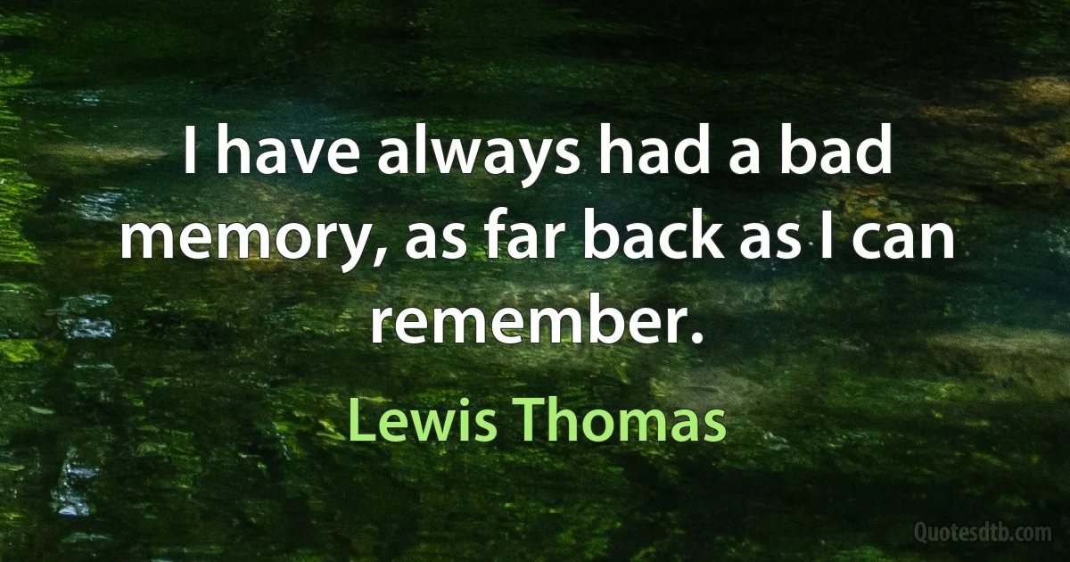 I have always had a bad memory, as far back as I can remember. (Lewis Thomas)